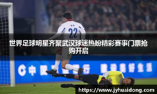 世界足球明星齐聚武汉球迷热盼精彩赛事门票抢购开启